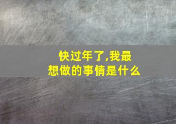 快过年了,我最想做的事情是什么