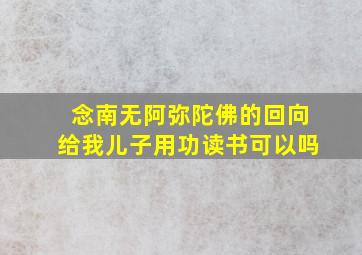 念南无阿弥陀佛的回向给我儿子用功读书可以吗