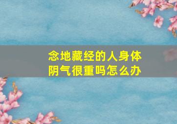 念地藏经的人身体阴气很重吗怎么办