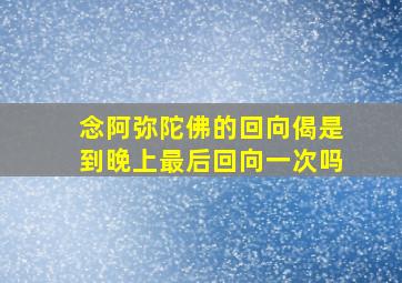 念阿弥陀佛的回向偈是到晚上最后回向一次吗