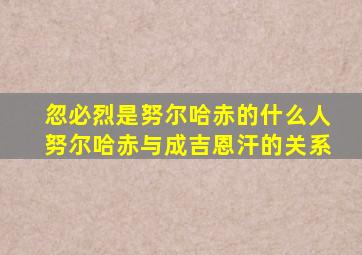 忽必烈是努尔哈赤的什么人努尔哈赤与成吉恩汗的关系