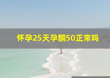 怀孕25天孕酮50正常吗