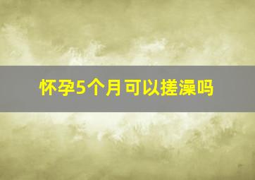 怀孕5个月可以搓澡吗