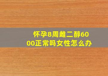 怀孕8周雌二醇6000正常吗女性怎么办