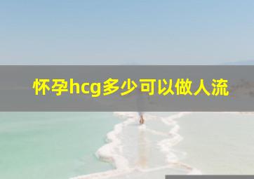 怀孕hcg多少可以做人流