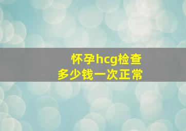 怀孕hcg检查多少钱一次正常