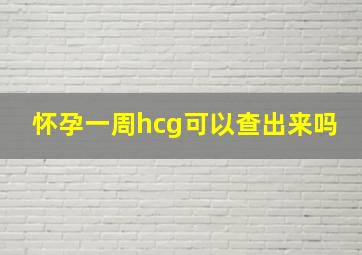 怀孕一周hcg可以查出来吗