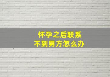 怀孕之后联系不到男方怎么办