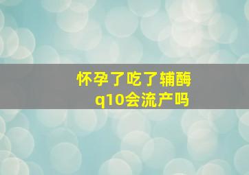 怀孕了吃了辅酶q10会流产吗