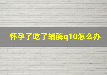 怀孕了吃了辅酶q10怎么办