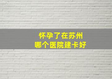 怀孕了在苏州哪个医院建卡好