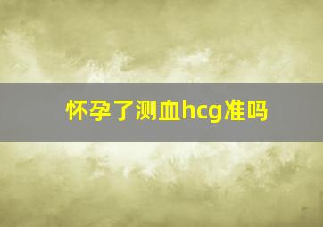 怀孕了测血hcg准吗