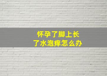 怀孕了脚上长了水泡痒怎么办