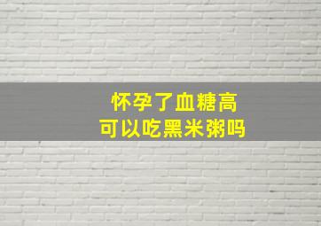 怀孕了血糖高可以吃黑米粥吗