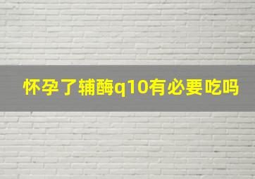 怀孕了辅酶q10有必要吃吗