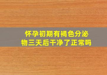 怀孕初期有褐色分泌物三天后干净了正常吗