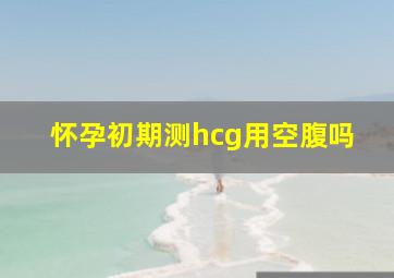 怀孕初期测hcg用空腹吗