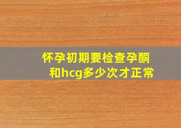 怀孕初期要检查孕酮和hcg多少次才正常