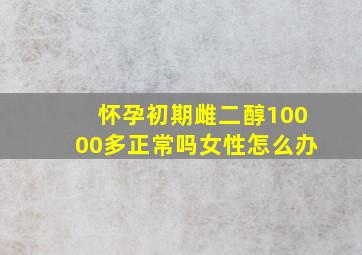 怀孕初期雌二醇10000多正常吗女性怎么办