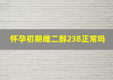 怀孕初期雌二醇238正常吗