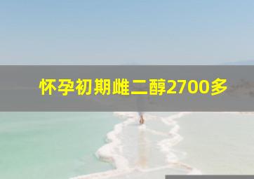 怀孕初期雌二醇2700多