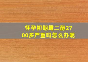 怀孕初期雌二醇2700多严重吗怎么办呢