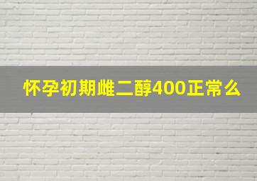 怀孕初期雌二醇400正常么