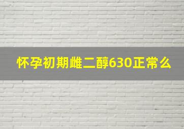 怀孕初期雌二醇630正常么