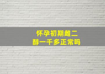 怀孕初期雌二醇一千多正常吗