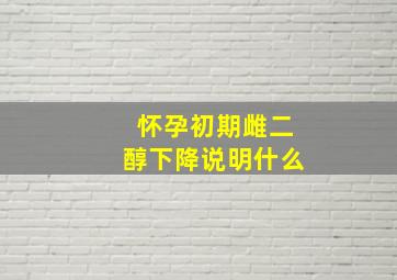 怀孕初期雌二醇下降说明什么