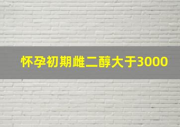 怀孕初期雌二醇大于3000