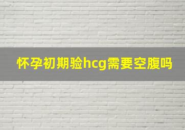 怀孕初期验hcg需要空腹吗