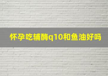 怀孕吃辅酶q10和鱼油好吗