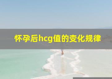 怀孕后hcg值的变化规律