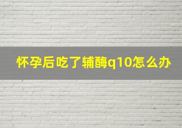 怀孕后吃了辅酶q10怎么办