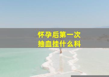 怀孕后第一次抽血挂什么科