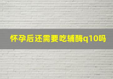 怀孕后还需要吃辅酶q10吗