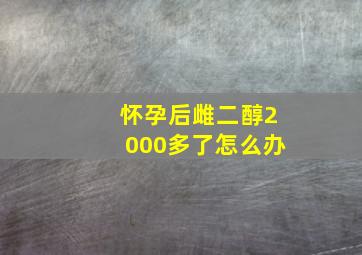 怀孕后雌二醇2000多了怎么办