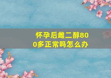 怀孕后雌二醇800多正常吗怎么办