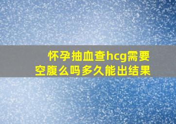 怀孕抽血查hcg需要空腹么吗多久能出结果