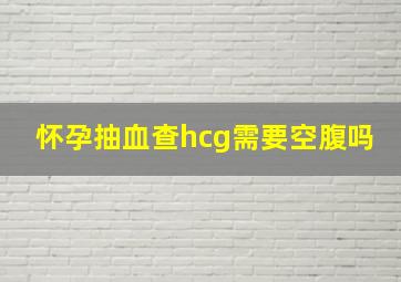 怀孕抽血查hcg需要空腹吗