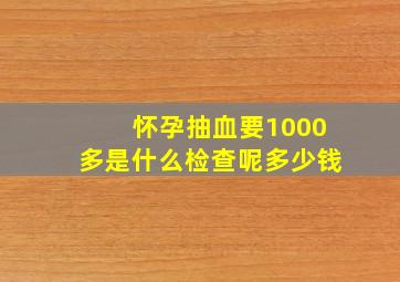 怀孕抽血要1000多是什么检查呢多少钱