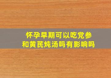 怀孕早期可以吃党参和黄芪炖汤吗有影响吗