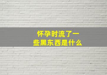 怀孕时流了一些黑东西是什么