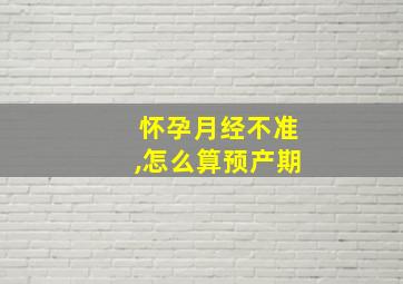 怀孕月经不准,怎么算预产期