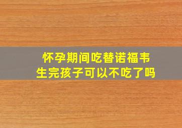 怀孕期间吃替诺福韦生完孩子可以不吃了吗