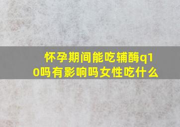 怀孕期间能吃辅酶q10吗有影响吗女性吃什么