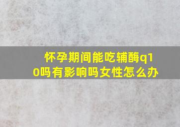 怀孕期间能吃辅酶q10吗有影响吗女性怎么办