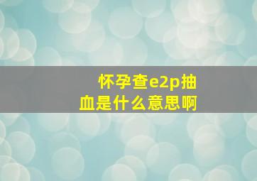 怀孕查e2p抽血是什么意思啊