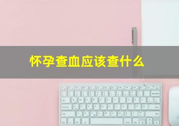 怀孕查血应该查什么